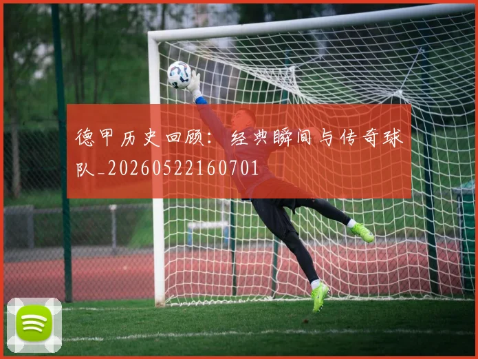 德甲历史回顾:经典瞬间与传奇球队_20260522160701