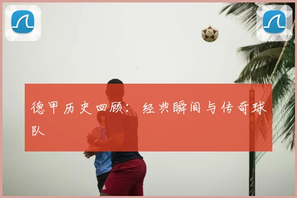 德甲历史回顾：经典瞬间与传奇球队