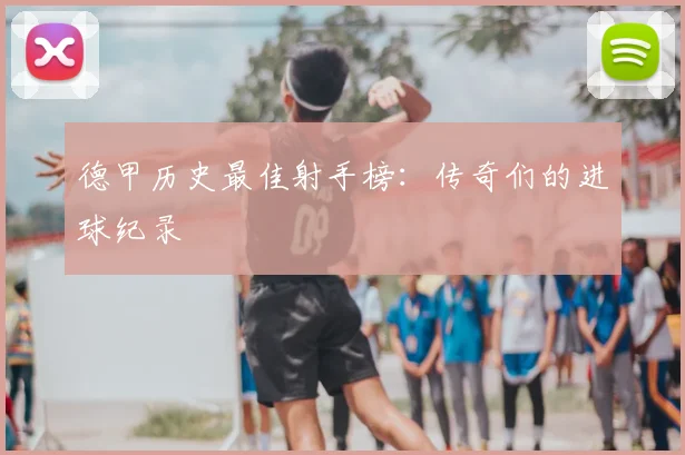 德甲历史最佳射手榜：传奇们的进球纪录